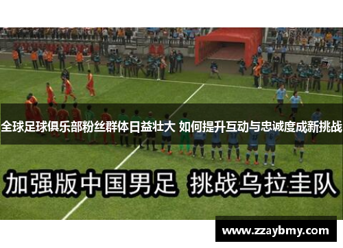 全球足球俱乐部粉丝群体日益壮大 如何提升互动与忠诚度成新挑战