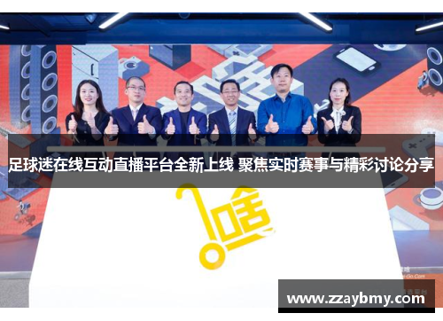 足球迷在线互动直播平台全新上线 聚焦实时赛事与精彩讨论分享