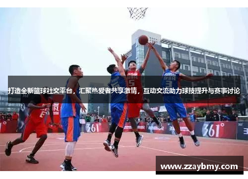 打造全新篮球社交平台,汇聚热爱者共享激情,互动交流助力球技提升与赛事讨论 打造全新篮球社交平台,汇聚热爱者共享激情,互动交流助力球技提升与赛事讨论
