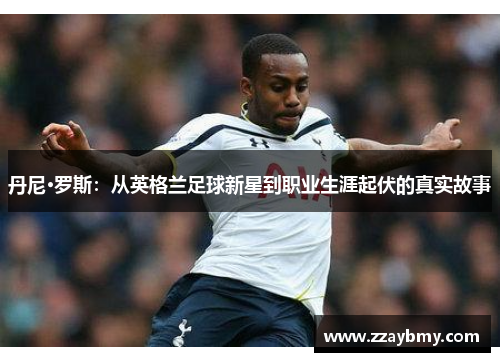 丹尼·罗斯：从英格兰足球新星到职业生涯起伏的真实故事