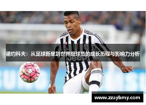 德约科夫:从足球新星到世界级球员的成长历程与影响力分析 德约科夫:从足球新星到世界级球员的成长历程与影响力分析
