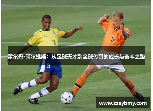 霍尔丹·阿尔维斯：从足球天才到全球传奇的成长与奋斗之路