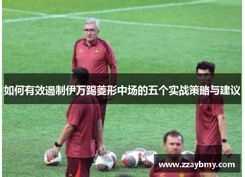 如何有效遏制伊万踢菱形中场的五个实战策略与建议