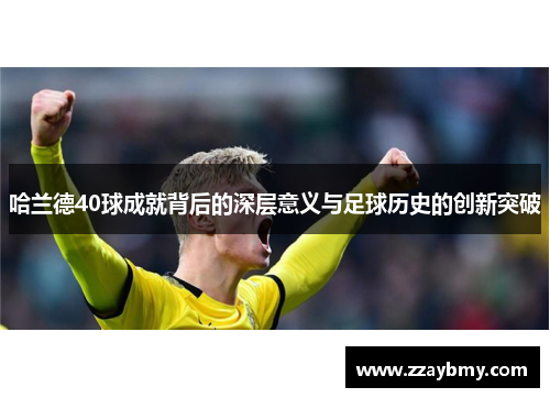 哈兰德40球成就背后的深层意义与足球历史的创新突破