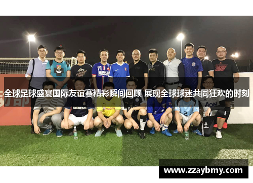 全球足球盛宴国际友谊赛精彩瞬间回顾 展现全球球迷共同狂欢的时刻 全球足球盛宴国际友谊赛精彩瞬间回顾 展现全球球迷共同狂欢的时刻