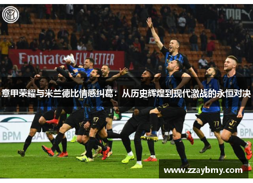 意甲荣耀与米兰德比情感纠葛：从历史辉煌到现代激战的永恒对决
