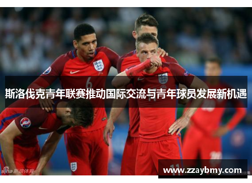斯洛伐克青年联赛推动国际交流与青年球员发展新机遇 斯洛伐克青年联赛推动国际交流与青年球员发展新机遇