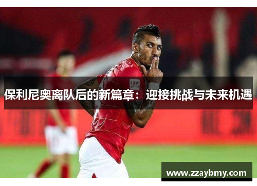 保利尼奥离队后的新篇章：迎接挑战与未来机遇