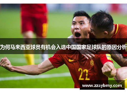 为何马来西亚球员有机会入选中国国家足球队的原因分析