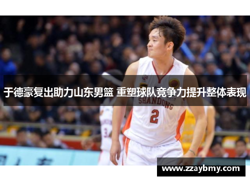 于德豪复出助力山东男篮 重塑球队竞争力提升整体表现