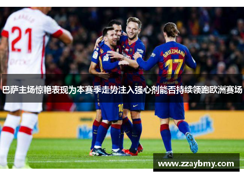 巴萨主场惊艳表现为本赛季走势注入强心剂能否持续领跑欧洲赛场