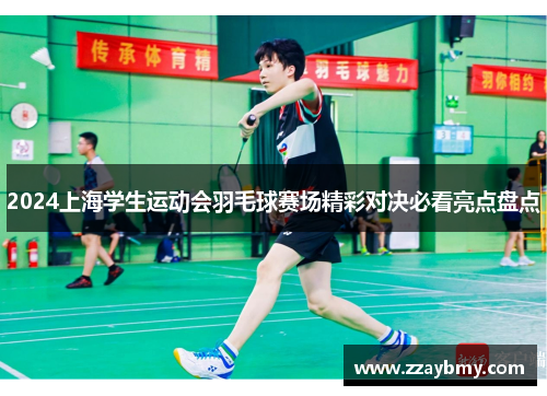 2024上海学生运动会羽毛球赛场精彩对决必看亮点盘点
