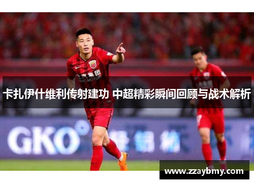 卡扎伊什维利传射建功 中超精彩瞬间回顾与战术解析