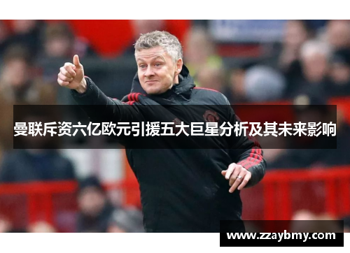 曼联斥资六亿欧元引援五大巨星分析及其未来影响 曼联斥资六亿欧元引援五大巨星分析及其未来影响