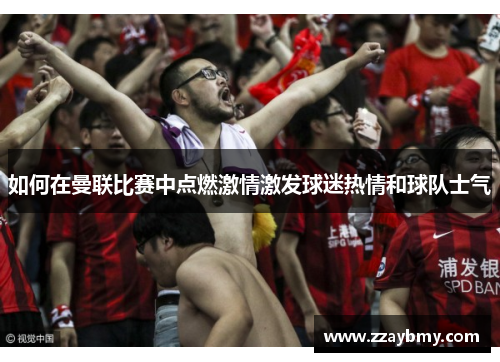 如何在曼联比赛中点燃激情激发球迷热情和球队士气 如何在曼联比赛中点燃激情激发球迷热情和球队士气