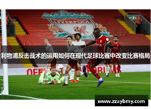 利物浦反击战术的运用如何在现代足球比赛中改变比赛格局