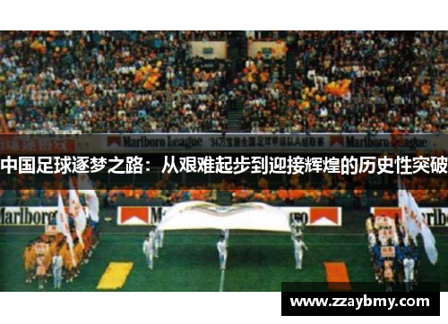 中国足球逐梦之路：从艰难起步到迎接辉煌的历史性突破