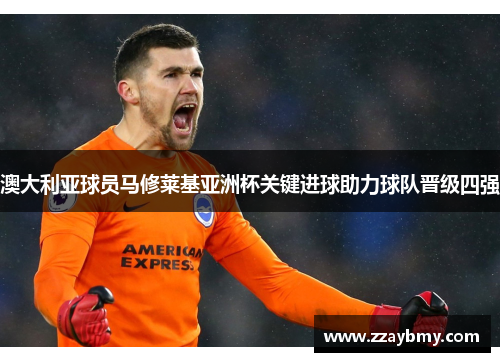 澳大利亚球员马修莱基亚洲杯关键进球助力球队晋级四强