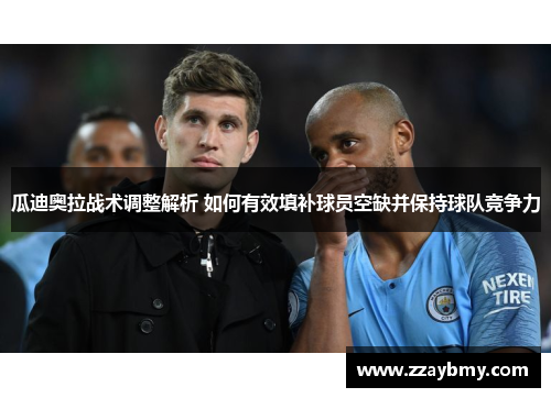 瓜迪奥拉战术调整解析 如何有效填补球员空缺并保持球队竞争力