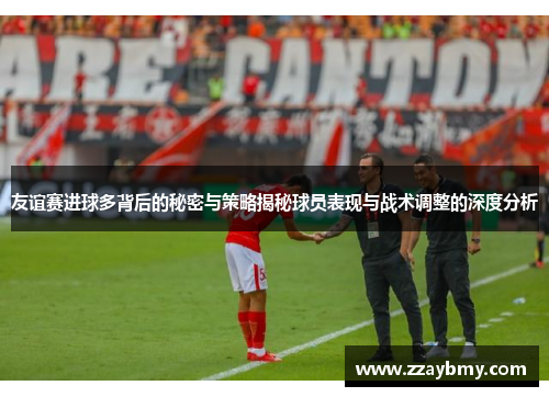 友谊赛进球多背后的秘密与策略揭秘球员表现与战术调整的深度分析