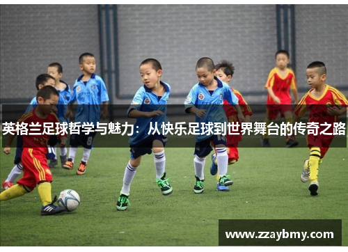 英格兰足球哲学与魅力：从快乐足球到世界舞台的传奇之路