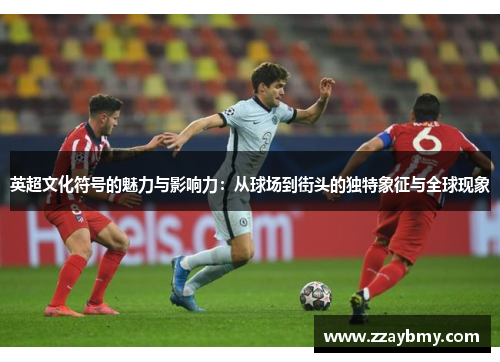 英超文化符号的魅力与影响力：从球场到街头的独特象征与全球现象