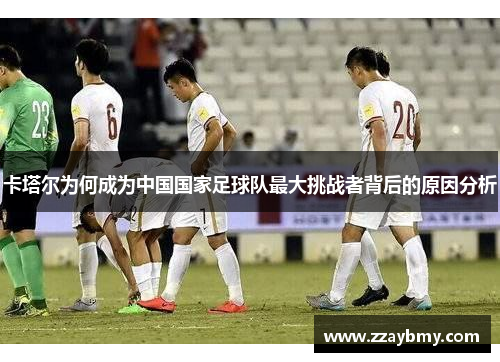 卡塔尔为何成为中国国家足球队最大挑战者背后的原因分析