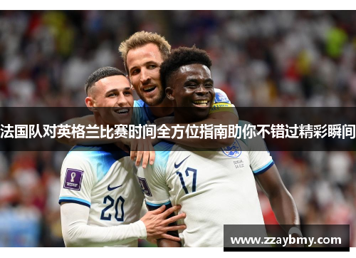 法国队对英格兰比赛时间全方位指南助你不错过精彩瞬间