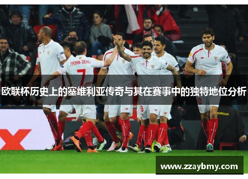 欧联杯历史上的塞维利亚传奇与其在赛事中的独特地位分析