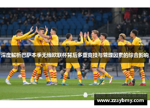 深度解析巴萨本季无缘欧联杯背后多重竞技与管理因素的综合影响