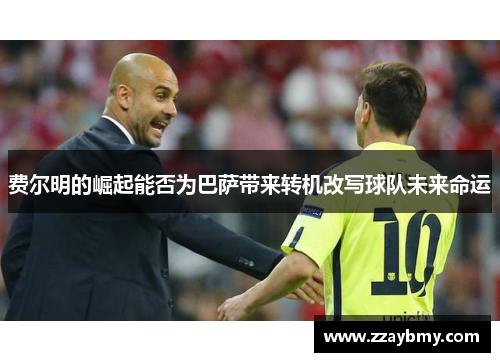 费尔明的崛起能否为巴萨带来转机改写球队未来命运