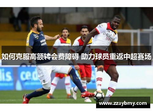 如何克服高额转会费障碍 助力球员重返中超赛场 如何克服高额转会费障碍 助力球员重返中超赛场
