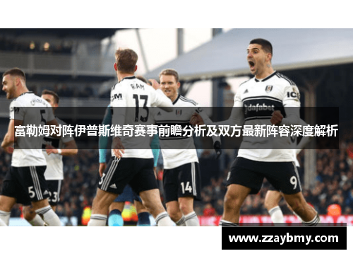 富勒姆对阵伊普斯维奇赛事前瞻分析及双方最新阵容深度解析 富勒姆对阵伊普斯维奇赛事前瞻分析及双方最新阵容深度解析