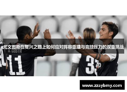 尤文图斯在复兴之路上如何应对阵容重建与竞技压力的双重挑战 尤文图斯在复兴之路上如何应对阵容重建与竞技压力的双重挑战