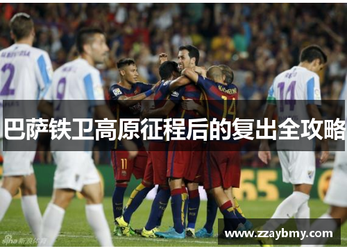 巴萨铁卫高原征程后的复出全攻略 巴萨铁卫高原征程后的复出全攻略