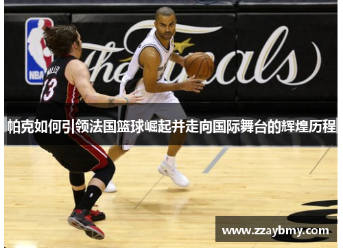 帕克如何引领法国篮球崛起并走向国际舞台的辉煌历程