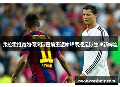 弗拉霍维奇如何突破困境重返巅峰展现足球生涯新辉煌