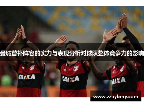 曼城替补阵容的实力与表现分析对球队整体竞争力的影响