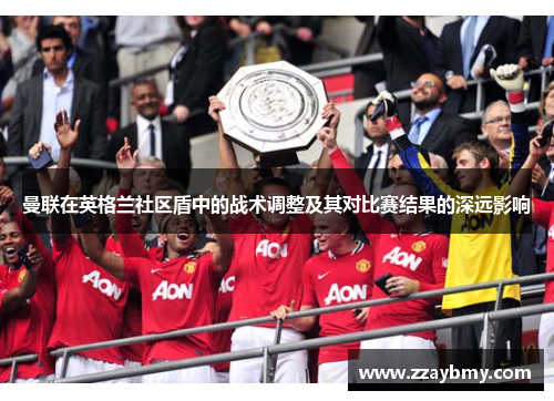 曼联在英格兰社区盾中的战术调整及其对比赛结果的深远影响 曼联在英格兰社区盾中的战术调整及其对比赛结果的深远影响