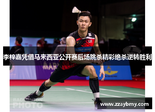李梓嘉凭借马来西亚公开赛后场跳杀精彩绝杀逆转胜利 李梓嘉凭借马来西亚公开赛后场跳杀精彩绝杀逆转胜利