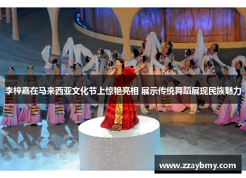 李梓嘉在马来西亚文化节上惊艳亮相 展示传统舞蹈展现民族魅力 李梓嘉在马来西亚文化节上惊艳亮相 展示传统舞蹈展现民族魅力
