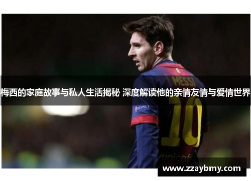 梅西的家庭故事与私人生活揭秘 深度解读他的亲情友情与爱情世界
